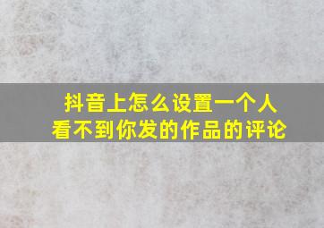 抖音上怎么设置一个人看不到你发的作品的评论