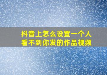 抖音上怎么设置一个人看不到你发的作品视频