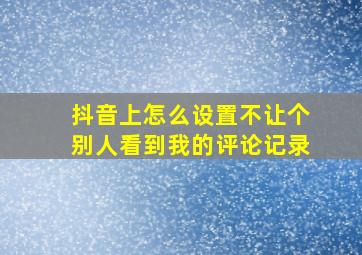 抖音上怎么设置不让个别人看到我的评论记录