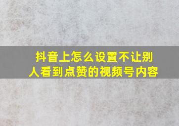 抖音上怎么设置不让别人看到点赞的视频号内容