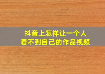 抖音上怎样让一个人看不到自己的作品视频