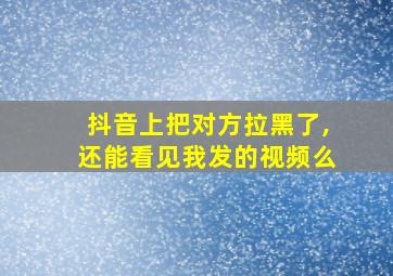 抖音上把对方拉黑了,还能看见我发的视频么