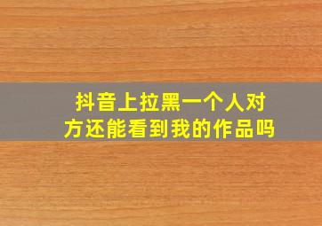 抖音上拉黑一个人对方还能看到我的作品吗