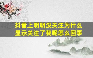 抖音上明明没关注为什么显示关注了我呢怎么回事