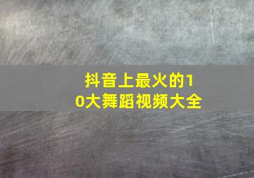 抖音上最火的10大舞蹈视频大全