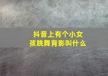 抖音上有个小女孩跳舞背影叫什么