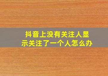 抖音上没有关注人显示关注了一个人怎么办