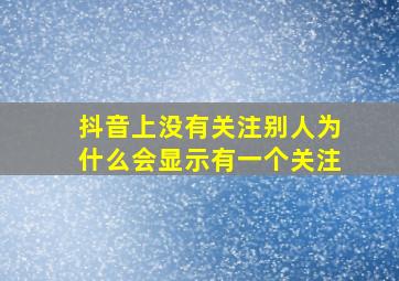 抖音上没有关注别人为什么会显示有一个关注