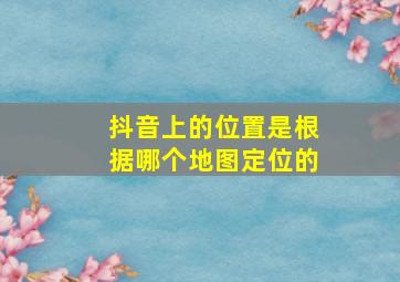 抖音上的位置是根据哪个地图定位的