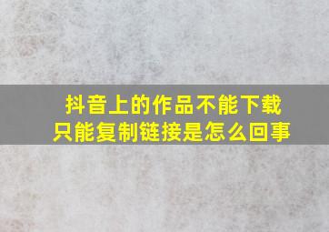 抖音上的作品不能下载只能复制链接是怎么回事