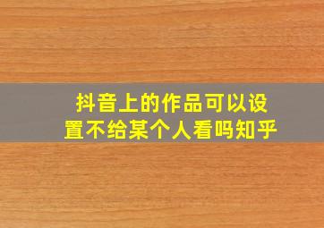 抖音上的作品可以设置不给某个人看吗知乎