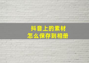 抖音上的素材怎么保存到相册