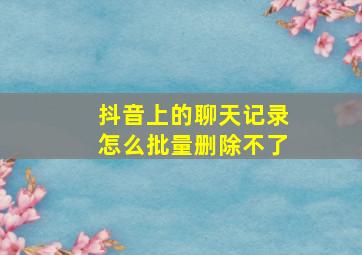 抖音上的聊天记录怎么批量删除不了