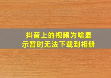 抖音上的视频为啥显示暂时无法下载到相册