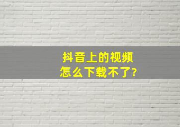 抖音上的视频怎么下载不了?