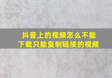 抖音上的视频怎么不能下载只能复制链接的视频