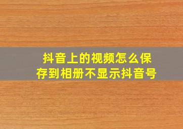 抖音上的视频怎么保存到相册不显示抖音号