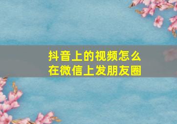 抖音上的视频怎么在微信上发朋友圈