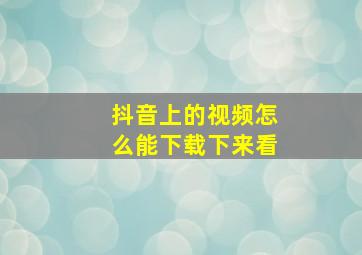 抖音上的视频怎么能下载下来看