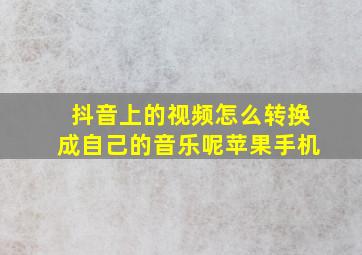 抖音上的视频怎么转换成自己的音乐呢苹果手机