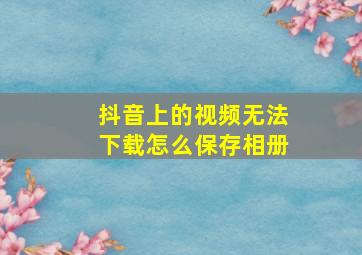 抖音上的视频无法下载怎么保存相册