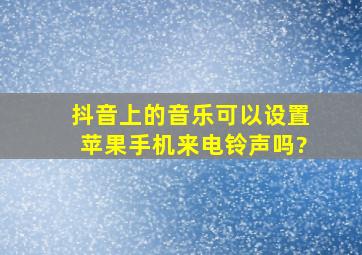 抖音上的音乐可以设置苹果手机来电铃声吗?