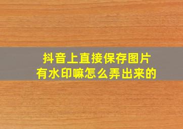 抖音上直接保存图片有水印嘛怎么弄出来的