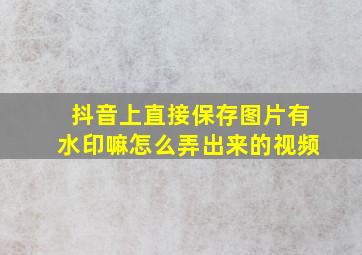 抖音上直接保存图片有水印嘛怎么弄出来的视频