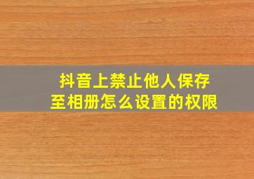 抖音上禁止他人保存至相册怎么设置的权限