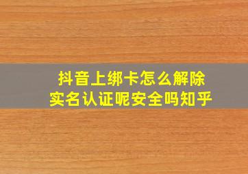 抖音上绑卡怎么解除实名认证呢安全吗知乎