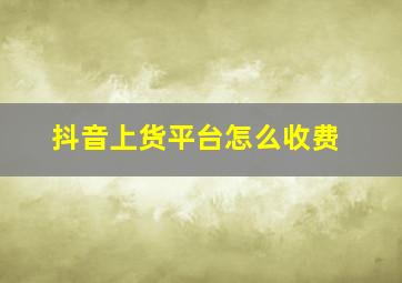 抖音上货平台怎么收费