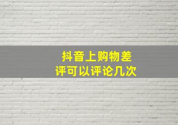 抖音上购物差评可以评论几次