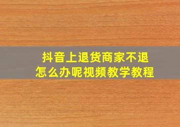 抖音上退货商家不退怎么办呢视频教学教程