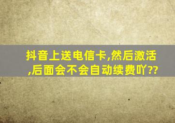 抖音上送电信卡,然后激活,后面会不会自动续费吖??