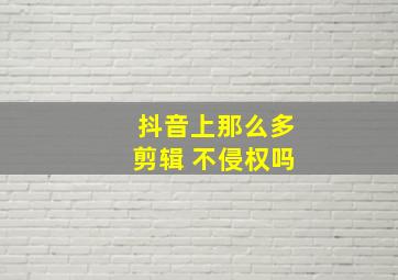 抖音上那么多剪辑 不侵权吗