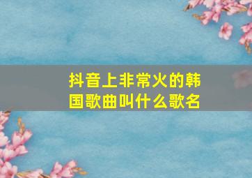 抖音上非常火的韩国歌曲叫什么歌名