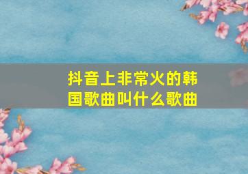 抖音上非常火的韩国歌曲叫什么歌曲