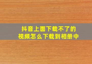 抖音上面下载不了的视频怎么下载到相册中