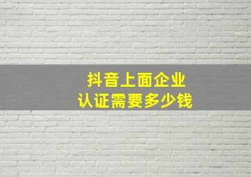 抖音上面企业认证需要多少钱