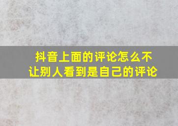 抖音上面的评论怎么不让别人看到是自己的评论