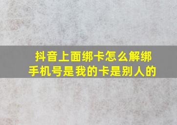 抖音上面绑卡怎么解绑手机号是我的卡是别人的