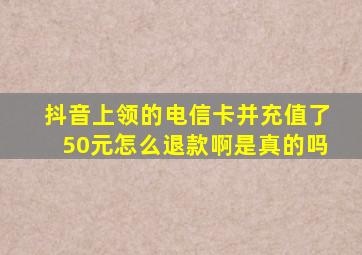 抖音上领的电信卡并充值了50元怎么退款啊是真的吗