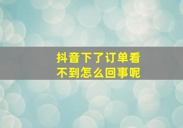 抖音下了订单看不到怎么回事呢