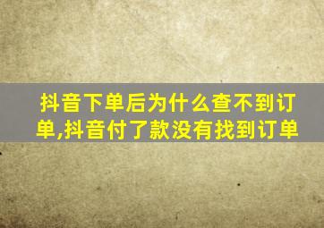 抖音下单后为什么查不到订单,抖音付了款没有找到订单