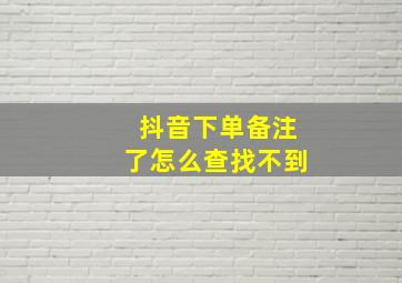 抖音下单备注了怎么查找不到