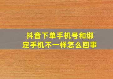 抖音下单手机号和绑定手机不一样怎么回事