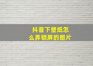 抖音下壁纸怎么弄锁屏的图片