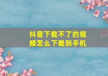 抖音下载不了的视频怎么下载到手机