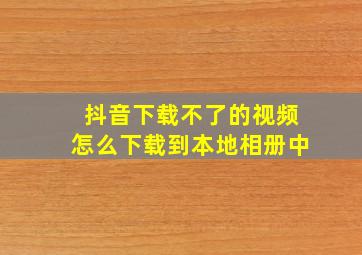 抖音下载不了的视频怎么下载到本地相册中