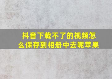 抖音下载不了的视频怎么保存到相册中去呢苹果